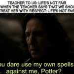 You dare use my own spells against me | TEACHER TO US: LIFE'S NOT FAIR
ME WHEN THE TEACHER SAYS THAT WE SHOULD TREAT HER WITH RESPECT: LIFE'S NOT FAIR | image tagged in you dare use my own spells against me potter | made w/ Imgflip meme maker