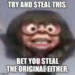 SDKHGSLKHGDSKLE | TRY AND STEAL THIS. BET YOU STEAL THE ORIGINAL EITHER. | image tagged in hola ninos | made w/ Imgflip meme maker