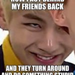 BTS_MEMES | HOW I ACT BEHIND MY FRIENDS BACK; AND THEY TURN AROUND AND DO SOMETHING STUPID | image tagged in bts_memes | made w/ Imgflip meme maker