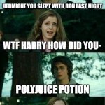 completely worth it | HERMIONE YOU SLEPT WITH RON LAST NIGHT; WTF HARRY HOW DID YOU-; POLYJUICE POTION | image tagged in memes,horny harry,hermione granger,hermione,harry potter,funny memes | made w/ Imgflip meme maker