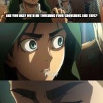 Erwin meme | ARE YOU OKAY WITH ME TOUCHING YOUR SHOULDERS LIKE THIS? | image tagged in erwin meme | made w/ Imgflip meme maker