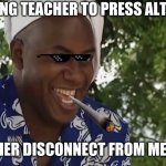 ONLINE SCHOOL MEME | TELLING TEACHER TO PRESS ALT +F4; TEACHER DISCONNECT FROM MEETING | image tagged in hehe boi | made w/ Imgflip meme maker