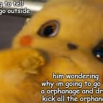 Scared Pikachu | me trying to tell my dog to go outside; him wondering why im going to go to a orphanage and drop kick all the orphanes | image tagged in scared pikachu | made w/ Imgflip meme maker