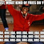 OutKast | HEY OUTKAST, WHAT KIND OF FRIES DO YOU WANT? ORE-IDA, ORE-IDA, ORE-IDA, ORE-IDA, ORE-IDA, ORE-IDA, ORE-IDA, ORE-IDA, ORE-IDA, ORE-IDA, ORE-IDA, ORE-IDA, ORE-IDA, ORE-IDA, ORE-IDA, ORE-IDA. | image tagged in outkast | made w/ Imgflip meme maker