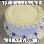 YOU DESERVE IT! (Have a nice day!) | TO WHOEVER SEES THIS; YOU DESERVE A CAKE | image tagged in blank cake meme,have a nice day | made w/ Imgflip meme maker