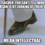 Intellect | TEACHER: YOU CAN’T TELL WHO A PERSON IS BY LOOKING AT THEIR SHOE; ME AN INTELLECTUAL: | image tagged in front page plz | made w/ Imgflip meme maker