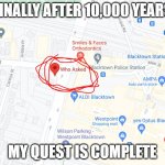 who asked location | FINALLY AFTER 10,000 YEARS; MY QUEST IS COMPLETE | image tagged in who asked | made w/ Imgflip meme maker