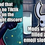 Hollow knight woman screaming | Me mad that there are no Tiktik emojis on the Hollow Knight discord; Mods who have filled all the emoji slots already | image tagged in hollow knight woman screaming | made w/ Imgflip meme maker