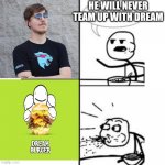 he will never team up with dream | HE WILL NEVER TEAM UP WITH DREAM | image tagged in he will never have a girlfriend spits out food | made w/ Imgflip meme maker