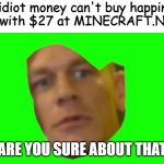Pro | "You idiot money can't buy happiness!"
Me with $27 at MINECRAFT.NET:; ARE YOU SURE ABOUT THAT | image tagged in jon cena are you sure about that | made w/ Imgflip meme maker