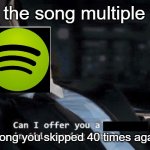 i hate spotfiy | skips the song multiple times; song you skipped 40 times again | image tagged in can i offer you a ____ | made w/ Imgflip meme maker