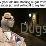 Dugs | 7 year old me stealing sugar from the sugar jar and selling it to my friends: | image tagged in dugs | made w/ Imgflip meme maker