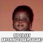 Did ya eat anything today, Sugah?