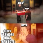 Wow | GIRLS; BOYS; BOYS; GIRLS ARE MORE LOYAL THAN BOYS | image tagged in opening box | made w/ Imgflip meme maker