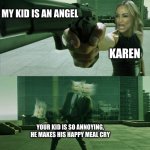 get rekt | MY KID IS AN ANGEL; KAREN; YOUR KID IS SO ANNOYING, HE MAKES HIS HAPPY MEAL CRY | image tagged in woman yelling at a cat matrix,karens,people | made w/ Imgflip meme maker