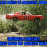 general lee meme | I AM GOING TO WALMART, BRUH; DRIVING A MUSCLE CAR WITH MY CHOCCY MILK | image tagged in general lee car | made w/ Imgflip meme maker