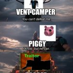 You Can’t Defeat Me | VENT CAMPER; PIGGY; TRADER | image tagged in you can t defeat me | made w/ Imgflip meme maker