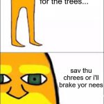 lorax format | I am The Lorax, I speak for the trees... sav thu chrees or i'll brake yor nees | image tagged in lorax format,knee | made w/ Imgflip meme maker