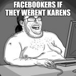 one | FACEBOOKERS IF THEY WERENT KARENS | image tagged in 9gagging neckbeard | made w/ Imgflip meme maker