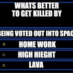 whats ur fav death :) | WHATS BETTER TO GET KILLED BY; BEING VOTED OUT INTO SPACE; HOME WORK; HIGH HIEGHT; LAVA | image tagged in who wants to be a millionaire question | made w/ Imgflip meme maker