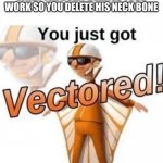 You just got vectored | WHEN THE BULLY DELETES YOUR WORK SO YOU DELETE HIS NECK BONE | image tagged in you just got vectored | made w/ Imgflip meme maker