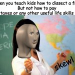 school logic | When you teach kids how to dissect a frog
But not how to pay taxes or any other useful life skills; skewl | image tagged in unhelpful teacher,meme man,school,fun | made w/ Imgflip meme maker