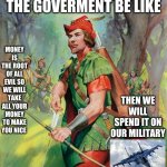 I not wrong | THE GOVERMENT BE LIKE; MONEY IS THE ROOT OF ALL EVIL SO WE WILL TAKE ALL YOUR MONEY TO MAKE YOU NICE; THEN WE WILL SPEND IT ON OUR MILITARY | image tagged in robin hood | made w/ Imgflip meme maker