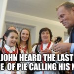 Tusk eats pierogi | JOHN HEARD THE LAST PEACE  OF PIE CALLING HIS NAME | image tagged in tusk eats pierogi | made w/ Imgflip meme maker