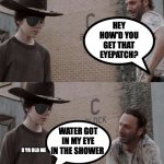 It's true | HEY HOW'D YOU GET THAT EYEPATCH? WATER GOT IN MY EYE IN THE SHOWER; 9 YR OLD ME | image tagged in rick and carl eyepatch | made w/ Imgflip meme maker