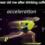Speed? Y e s | 7 year old me after drinking coffee: | image tagged in acceleration yes | made w/ Imgflip meme maker