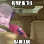 No, not again tommy | JUMP IN THE; CADILLAC | image tagged in tommyinit driving,tommy | made w/ Imgflip meme maker