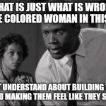 Meme 1 | "THAT IS JUST WHAT IS WRONG WITH THE COLORED WOMAN IN THIS WORLD. DON'T UNDERSTAND ABOUT BUILDING THEIR MEN UP AND MAKING THEM FEEL LIKE THEY SOMEBODY." | image tagged in raisin in the sun | made w/ Imgflip meme maker