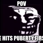 pov | POV; HE HITS PUBERTY FIRST | image tagged in troll | made w/ Imgflip meme maker