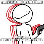 HIPPITY HOPPITY | KERMIT THE FROG IN THE 1980S: HEYA KIDS ITS ME KERMIT. KERMIT NOW:
HIPPITY HOPPITY UR SOULS MA PROPARTY. | image tagged in hippity hoppity | made w/ Imgflip meme maker