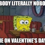 Lonely Spongebob | NOBODY LITERALLY NOBODY: ME ON VALENTINE'S DAY.. | image tagged in lonely spongebob | made w/ Imgflip meme maker