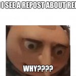 Depressed gru | WHEN I SEE A REPOST ABOUT REPOSTS; WHY???? | image tagged in depressed gru | made w/ Imgflip meme maker