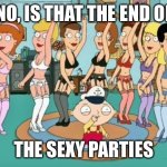 Stewie Griffin - Sexy Party | OH NO, IS THAT THE END OF....... THE SEXY PARTIES | image tagged in stewie griffin - sexy party | made w/ Imgflip meme maker