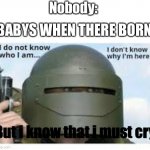 Babys theses seconds | Nobody:; BABYS WHEN THERE BORN:; But i know that i must cry | image tagged in i dont know who i am | made w/ Imgflip meme maker