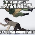 We will never know | IF YOU WERE INVISIBLE AND YOU CLOSED YOUR EYES, WOULD YOU SEE THROUGH YOU EYELIDS? ANY NORMAL CONVERSATION | image tagged in normal conversation,memes | made w/ Imgflip meme maker