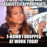 JLo y u no? | JUST SAVORING THAT
PERFECTLY TIMED AND
ABSOLUTELY APPROPRIATE; F-BOMB I DROPPED
AT WORK TODAY | image tagged in jlo y u no | made w/ Imgflip meme maker