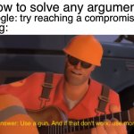 The answer, use a gun, if that doesnt work, use more gun | “How to solve any argument”; Google: try reaching a compromise; Bing: | image tagged in the answer use a gun if that doesnt work use more gun | made w/ Imgflip meme maker