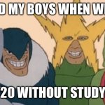 Me and my boys | ME AND MY BOYS WHEN WE HAVE; 20/20 WITHOUT STUDYING | image tagged in me and my boys | made w/ Imgflip meme maker