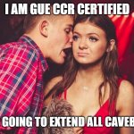 ccr | I AM GUE CCR CERTIFIED; NOW I AM GOING TO EXTEND ALL CAVEBASE EOL'S | image tagged in guy talking to girl in club | made w/ Imgflip meme maker