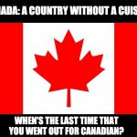 Canada | CANADA: A COUNTRY WITHOUT A CUISINE. WHEN'S THE LAST TIME THAT YOU WENT OUT FOR CANADIAN? | image tagged in canada | made w/ Imgflip meme maker