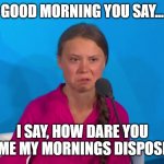 "How dare you?" - Greta Thunberg | GOOD MORNING YOU SAY... I SAY, HOW DARE YOU ASSUME MY MORNINGS DISPOSITION! | image tagged in how dare you - greta thunberg,good morning,morning meme,memes,not my monday,how dare you | made w/ Imgflip meme maker