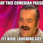 Spanish laughing Guy Risitas | YESTERDAY THIS COMEDIAN PASSED AWAY, FLY HIGH, LAUGHING GUY. | image tagged in spanish laughing guy risitas | made w/ Imgflip meme maker