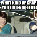 WHAT KIND OF CRAP ARE YOU LISTENING TO LADY | image tagged in lol | made w/ Imgflip meme maker