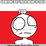 When his hand cold. . . | WHEN YOU SHAKE HANDS WITH SOMEONE BUT THEIR HAND IS COLD; YOU: | image tagged in abort abort aaaaaaaaah,relatable | made w/ Imgflip meme maker