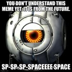 you wouldn't know B) | YOU DON'T UNDERSTAND THIS MEME YET. IT IS FROM THE FUTURE. SP-SP-SP-SPACEEEE SPACE | image tagged in logic,this meme is from the future | made w/ Imgflip meme maker