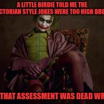 Your Assessment is Dead Wrong | A LITTLE BIRDIE TOLD ME THE VICTORIAN STYLE JOKES WERE TOO HIGH BROW; BUT THAT ASSESSMENT WAS DEAD WRONG | image tagged in victorian era joker sitting | made w/ Imgflip meme maker